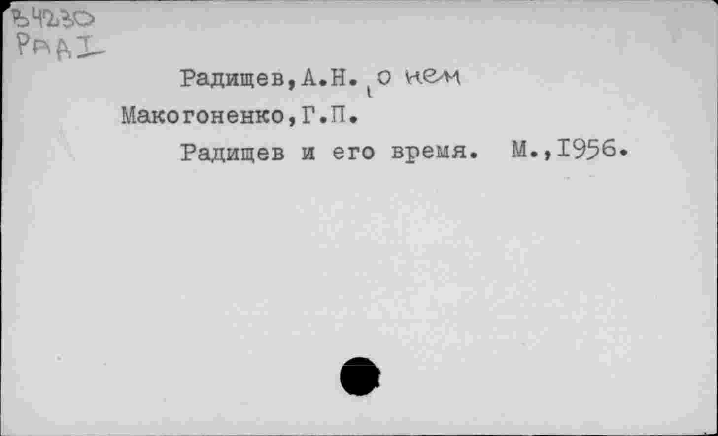 ﻿рр^
Радищев,А.Н.кем Макогоненко,Г.П.
Радищев и его время.
М.,1956